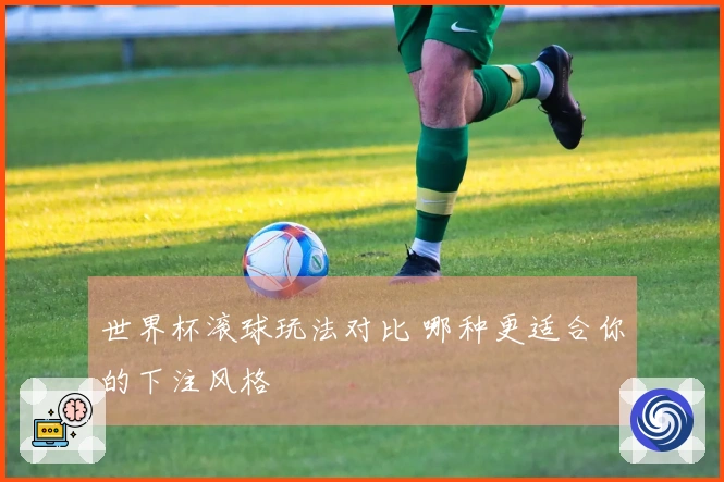 世界杯滚球玩法对比 哪种更适合你的下注风格