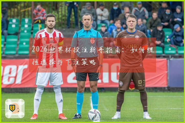 2026世界杯投注新手指南：如何理性选择与下注策略