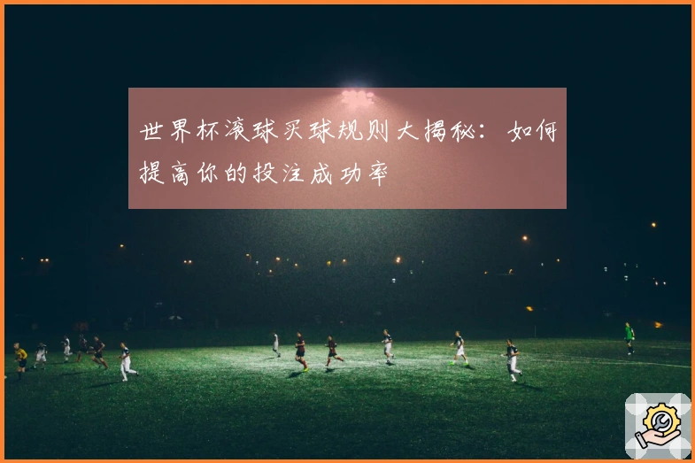 世界杯滚球买球规则大揭秘：如何提高你的投注成功率