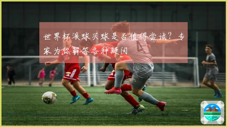 世界杯滚球买球是否值得尝试？专家为你解答各种疑问
