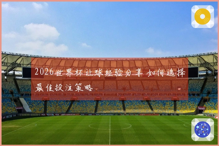 2026世界杯让球经验分享 如何选择最佳投注策略