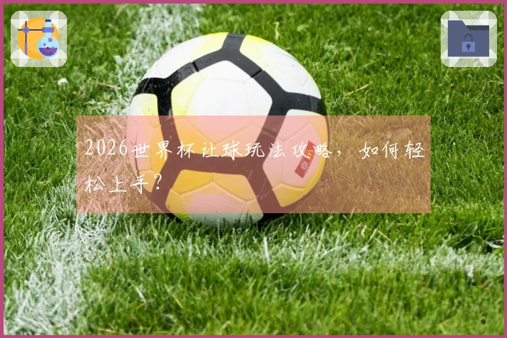 2026世界杯让球玩法攻略，如何轻松上手？