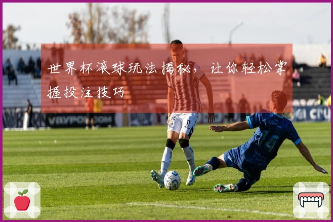 世界杯滚球玩法揭秘，让你轻松掌握投注技巧