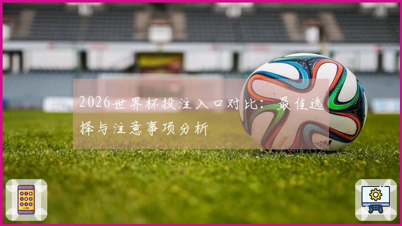 2026世界杯投注入口对比：最佳选择与注意事项分析