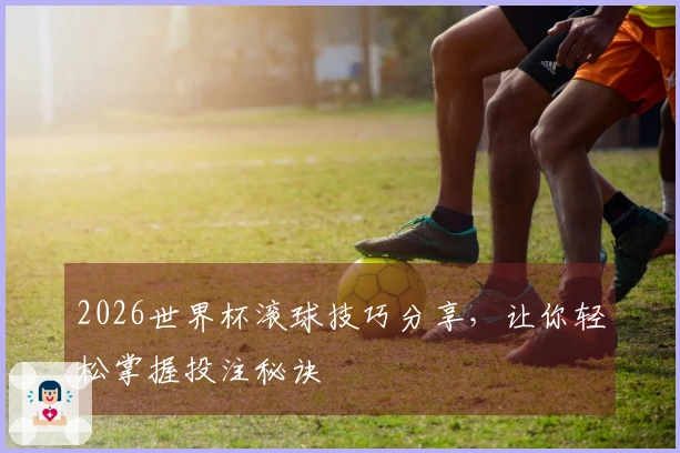 2026世界杯滚球技巧分享，让你轻松掌握投注秘诀