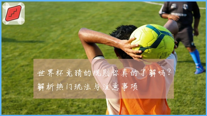 世界杯竞猜的规则你真的了解吗？解析热门玩法与注意事项