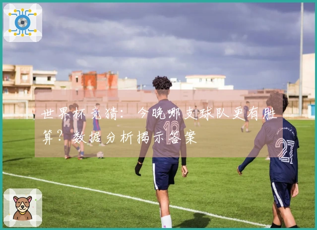 世界杯竞猜：今晚哪支球队更有胜算？数据分析揭示答案