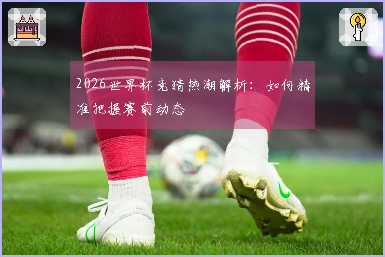 2026世界杯竞猜热潮解析：如何精准把握赛前动态