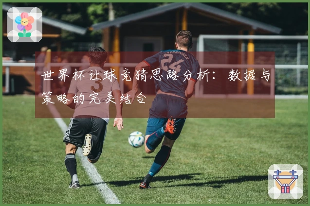 世界杯让球竞猜思路分析：数据与策略的完美结合