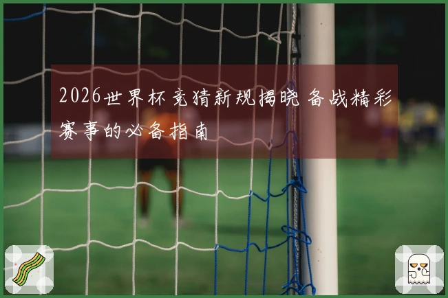 2026世界杯竞猜新规揭晓 备战精彩赛事的必备指南