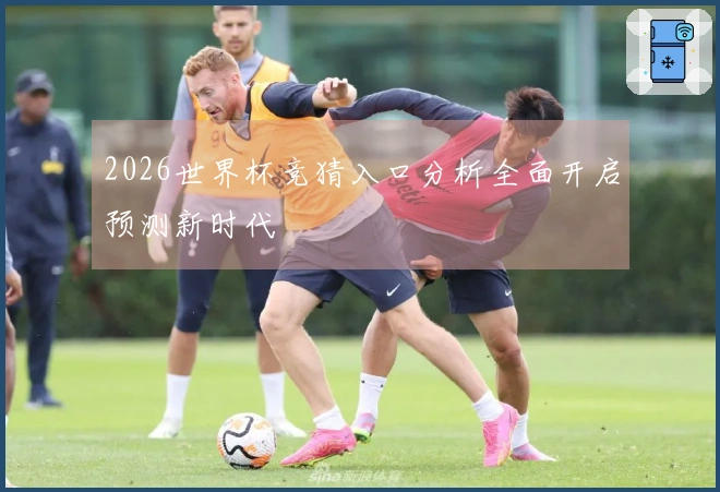 2026世界杯竞猜入口分析全面开启预测新时代