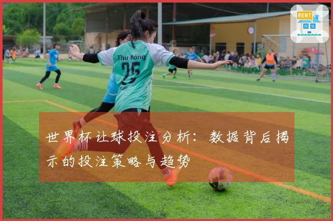 世界杯让球投注分析：数据背后揭示的投注策略与趋势