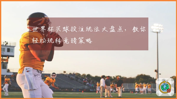世界杯买球投注玩法大盘点，教你轻松玩转竞猜策略