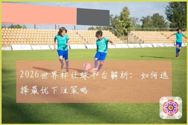 2026世界杯让球平台解析：如何选择最优下注策略