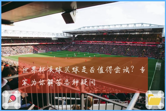 世界杯滚球买球是否值得尝试？专家为你解答各种疑问
