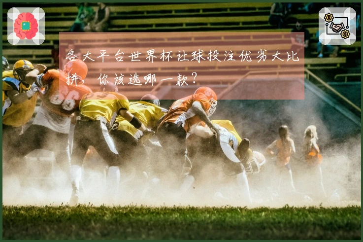 各大平台世界杯让球投注优劣大比拼，你该选哪一款？
