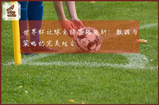 世界杯让球竞猜思路分析：数据与策略的完美结合