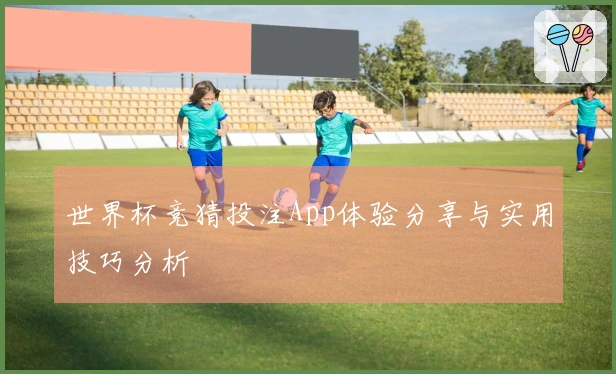 世界杯竞猜投注App体验分享与实用技巧分析