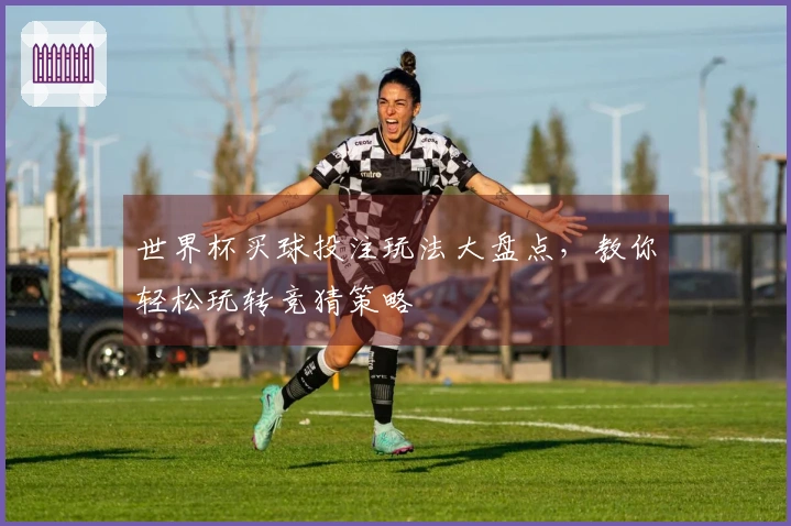 世界杯买球投注玩法大盘点，教你轻松玩转竞猜策略